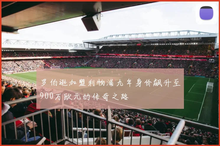 罗伯逊加盟利物浦九年身价飙升至900万欧元的传奇之路