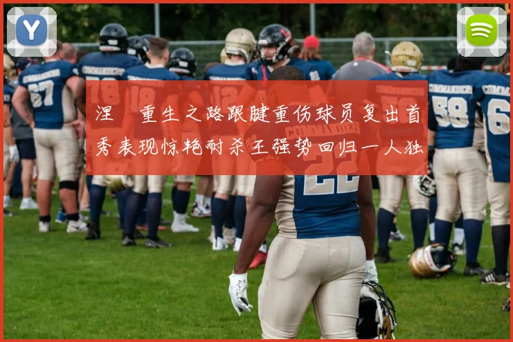 涅槃重生之路跟腱重伤球员复出首秀表现惊艳耐杀王强势回归一人独得30分以上