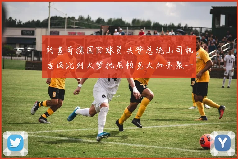 约基奇携国际球员共登总统山司机吉诺比利大梦托尼帕克大加齐聚一堂