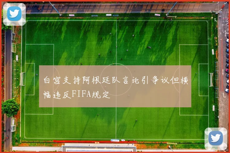 白宫支持阿根廷队言论引争议但横幅违反FIFA规定