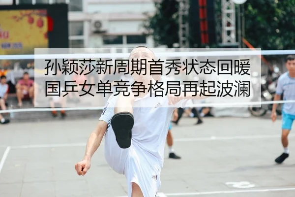 孙颖莎新周期首秀状态回暖 国乒女单竞争格局再起波澜