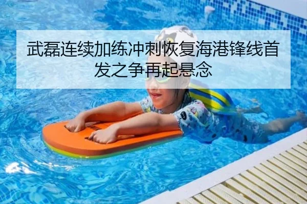 武磊连续加练冲刺恢复海港锋线首发之争再起悬念