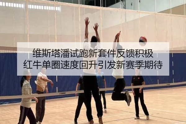 维斯塔潘试跑新套件反馈积极 红牛单圈速度回升引发新赛季期待