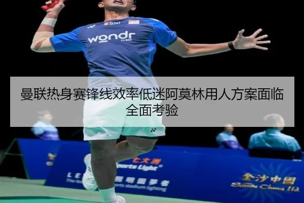 曼联热身赛锋线效率低迷阿莫林用人方案面临全面考验