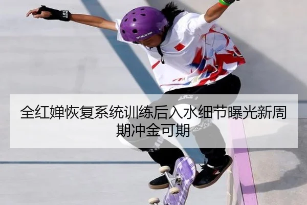 全红婵恢复系统训练后入水细节曝光新周期冲金可期