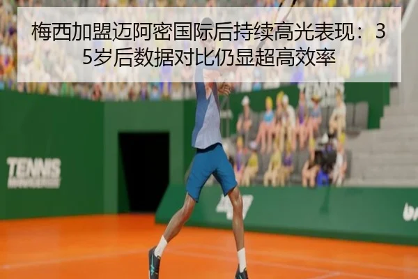 梅西加盟迈阿密国际后持续高光表现：35岁后数据对比仍显超高效率