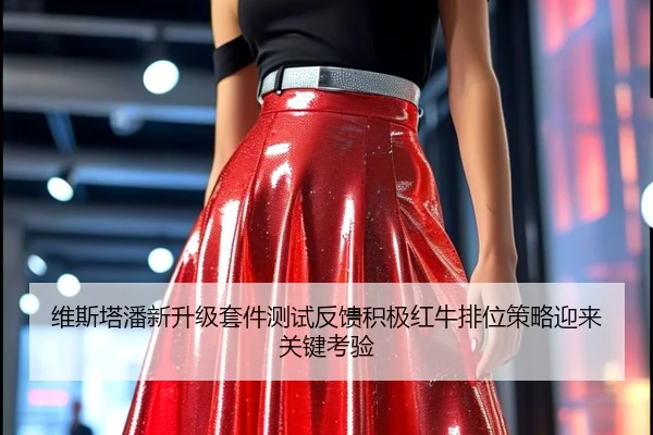 维斯塔潘新升级套件测试反馈积极红牛排位策略迎来关键考验