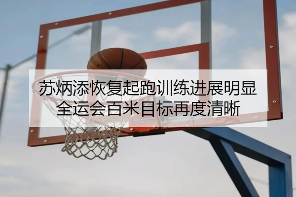 苏炳添恢复起跑训练进展明显 全运会百米目标再度清晰